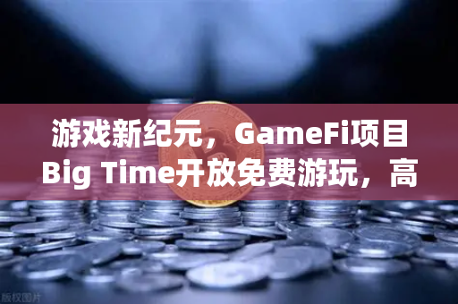 游戏新纪元，GameFi项目Big Time开放免费游玩，高品质画面引玩家关注-第1张图片-欧易交易所