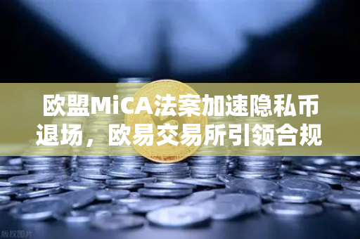 欧盟MiCA法案加速隐私币退场，欧易交易所引领合规新格局