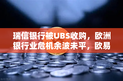 瑞信银行被UBS收购，欧洲银行业危机余波未平，欧易交易所官网如何应对全球金融变局？