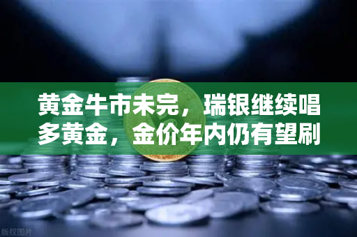 黄金牛市未完，瑞银继续唱多黄金，金价年内仍有望刷新高-第1张图片-欧易交易所