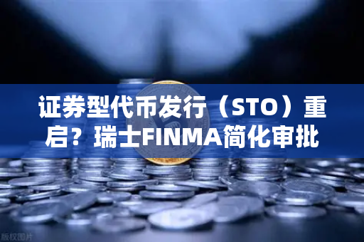 证券型代币发行（STO）重启？瑞士FINMA简化审批流程为数字资产合规化铺路