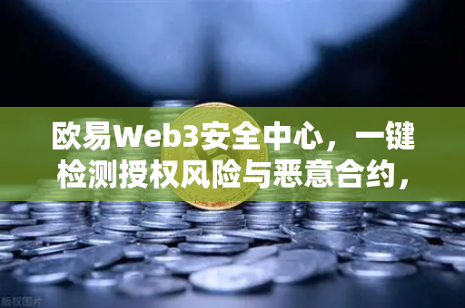 欧易Web3安全中心，一键检测授权风险与恶意合约，守护您的数字资产