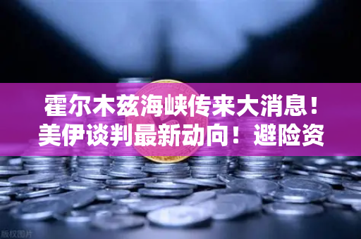 霍尔木兹海峡传来大消息！美伊谈判最新动向！避险资产配置建议-第1张图片-欧易交易所