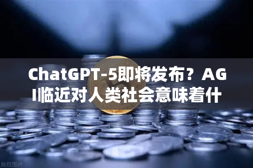 ChatGPT-5即将发布？AGI临近对人类社会意味着什么