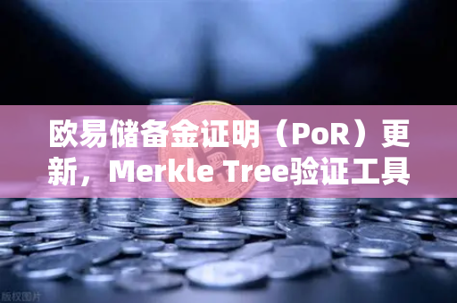 欧易储备金证明（PoR）更新，Merkle Tree验证工具上线，透明化再升级