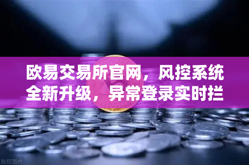 欧易交易所官网，风控系统全新升级，异常登录实时拦截机制深度解析
