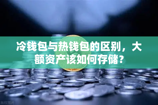 冷钱包与热钱包的区别，大额资产该如何存储？
