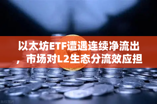 以太坊ETF遭遇连续净流出，市场对L2生态分流效应担忧加剧，欧易交易所官网深度解析