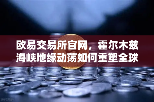 欧易交易所官网，霍尔木兹海峡地缘动荡如何重塑全球算力能源成本格局
