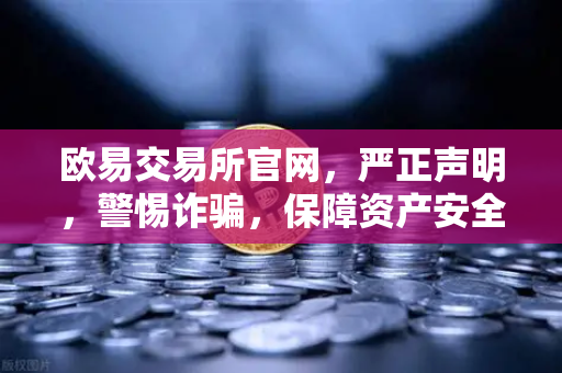 欧易交易所官网，严正声明，警惕诈骗，保障资产安全