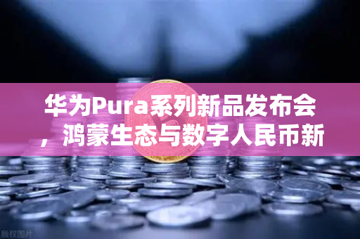 华为Pura系列新品发布会，鸿蒙生态与数字人民币新联动，欧易交易所官网深度解析