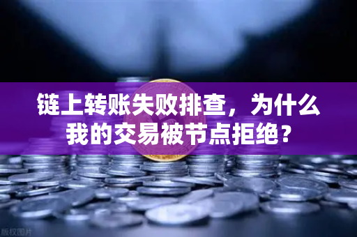 链上转账失败排查，为什么我的交易被节点拒绝？