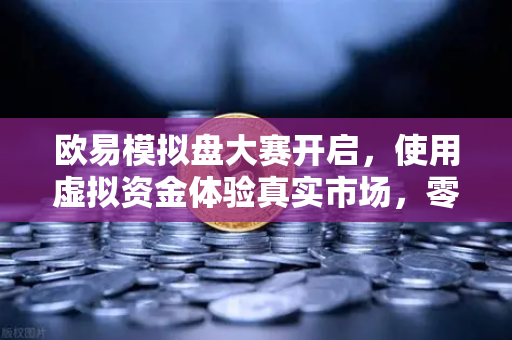 欧易模拟盘大赛开启，使用虚拟资金体验真实市场，零风险进阶交易高手