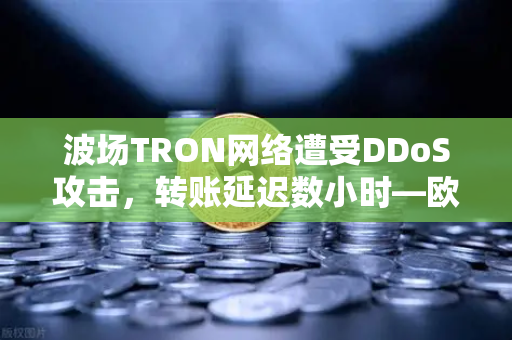 波场TRON网络遭受DDoS攻击，转账延迟数小时—欧易交易所官网深度解析与应对指南