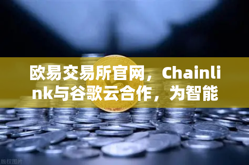 欧易交易所官网，Chainlink与谷歌云合作，为智能合约提供天气数据，开启DeFi新纪元