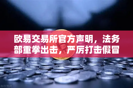 欧易交易所官方声明，法务部重拳出击，严厉打击假冒APP与虚假宣传行为