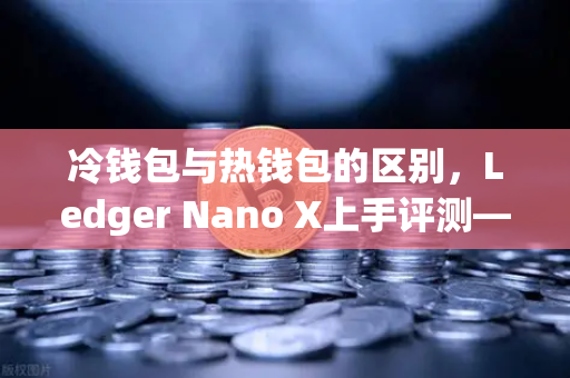 冷钱包与热钱包的区别，Ledger Nano X上手评测—欧易交易所官网安全存储指南
