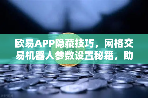 欧易APP隐藏技巧，网格交易机器人参数设置秘籍，助你解锁稳定收益