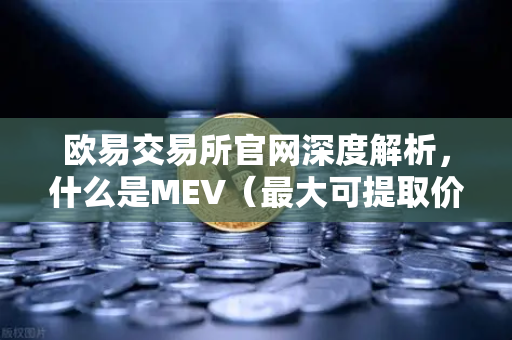 欧易交易所官网深度解析，什么是MEV（最大可提取价值）它如何影响你的DEX交易？