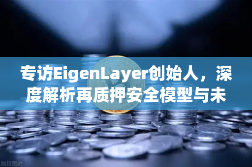 专访EigenLayer创始人，深度解析再质押安全模型与未来愿景