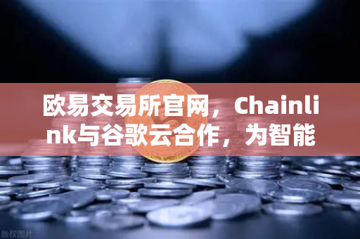 欧易交易所官网，Chainlink与谷歌云合作，为智能合约提供天气数据，开启去中心化金融新纪元