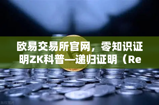 欧易交易所官网，零知识证明ZK科普—递归证明（Recursive Proof）如何提升效率