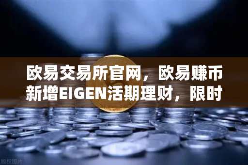 欧易交易所官网，欧易赚币新增EIGEN活期理财，限时高年化收益率活动深度解析