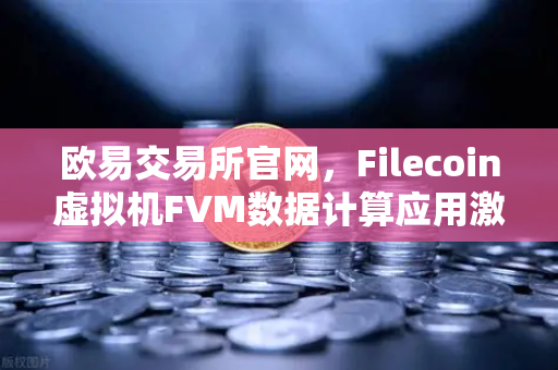 欧易交易所官网，Filecoin虚拟机FVM数据计算应用激增，去中心化计算新纪元