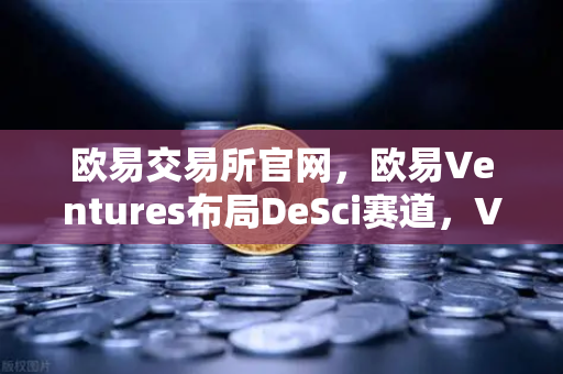 欧易交易所官网，欧易Ventures布局DeSci赛道，VitaDAO引领去中心化科研革命