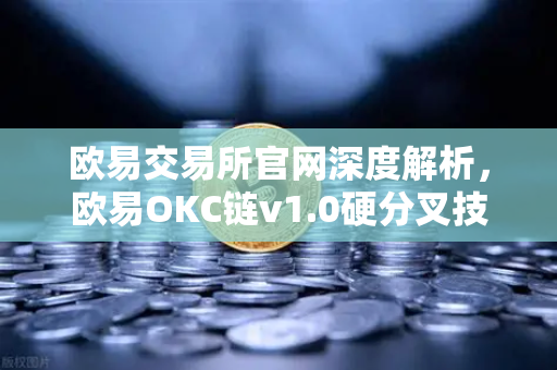 欧易交易所官网深度解析，欧易OKC链v1.0硬分叉技术细节与EVM兼容性优化