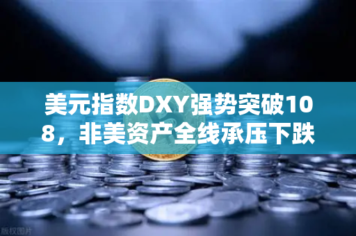 美元指数DXY强势突破108，非美资产全线承压下跌，全球风险资产面临重大考验