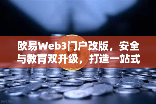 欧易Web3门户改版，安全与教育双升级，打造一站式数字资产服务平台