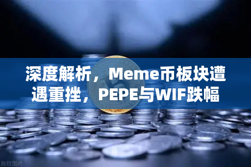 深度解析，Meme币板块遭遇重挫，PEPE与WIF跌幅超大盘50%市场情绪转向与投资策略重塑