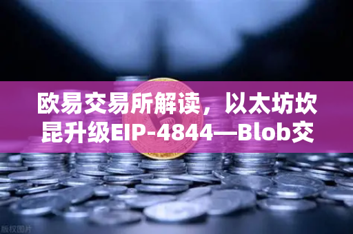 欧易交易所解读，以太坊坎昆升级EIP-4844—Blob交易如何革命性降低L2费用