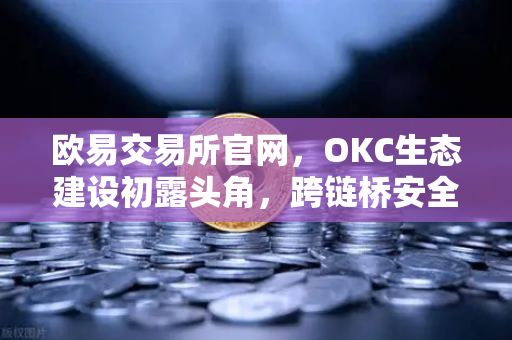 欧易交易所官网，OKC生态建设初露头角，跨链桥安全性全面升级引领行业新标准