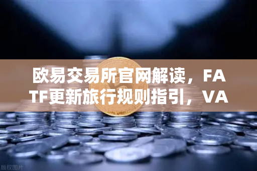 欧易交易所官网解读，FATF更新旅行规则指引，VASP需共享受益所有人信息