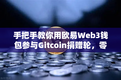 手把手教你用欧易Web3钱包参与Gitcoin捐赠轮，零基础也能轻松上手