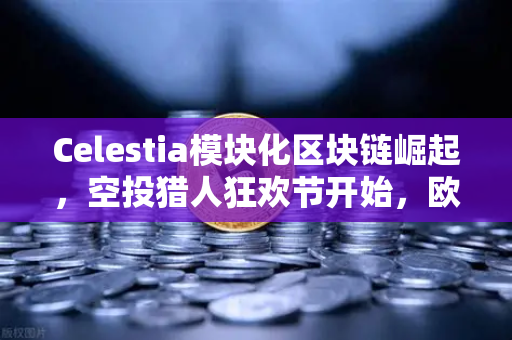 Celestia模块化区块链崛起，空投猎人狂欢节开始，欧易交易所官网深度解析新一轮财富密码