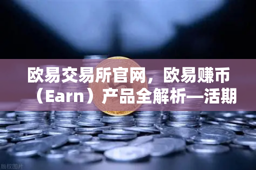 欧易交易所官网，欧易赚币（Earn）产品全解析—活期、定期与结构性理财的深度指南