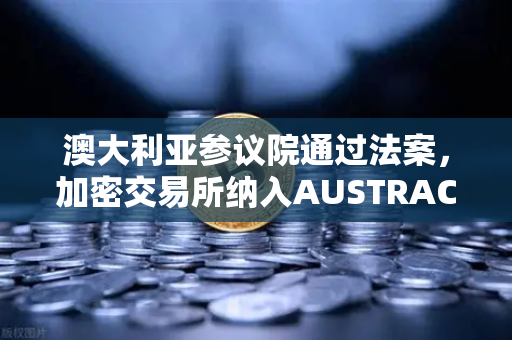 澳大利亚参议院通过法案，加密交易所纳入AUSTRAC监管，欧易合规新篇章