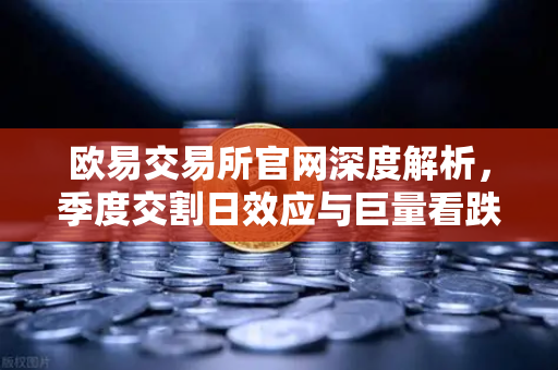 欧易交易所官网深度解析，季度交割日效应与巨量看跌期权未平仓压制价格反弹