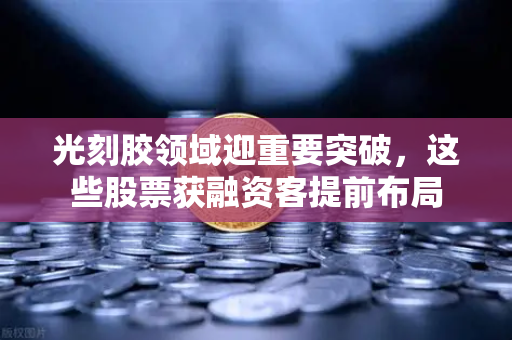 光刻胶领域迎重要突破，这些股票获融资客提前布局