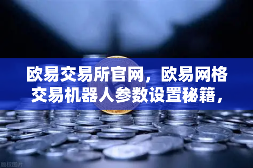 欧易交易所官网，欧易网格交易机器人参数设置秘籍，震荡行情自动套利全攻略
