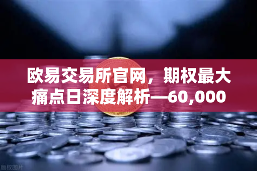 欧易交易所官网，期权最大痛点日深度解析—60,000成为多空博弈关键点位-第1张图片-欧易交易所