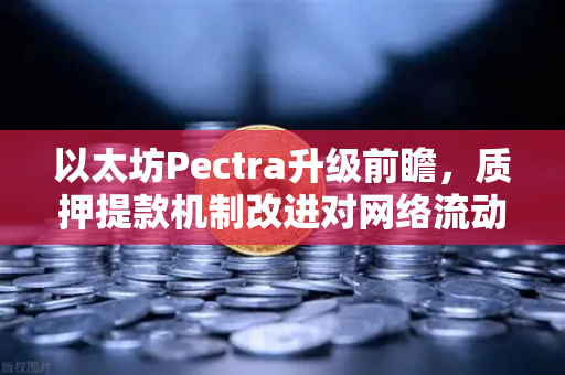 以太坊Pectra升级前瞻，质押提款机制改进对网络流动性的深远影响-第1张图片-欧易交易所