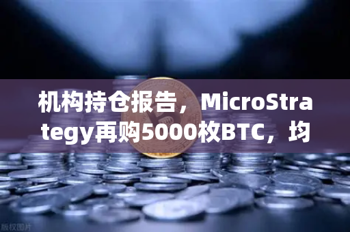 机构持仓报告，MicroStrategy再购5000枚BTC，均价成本上移—市场风向标再添变数