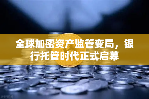 全球加密资产监管变局，银行托管时代正式启幕