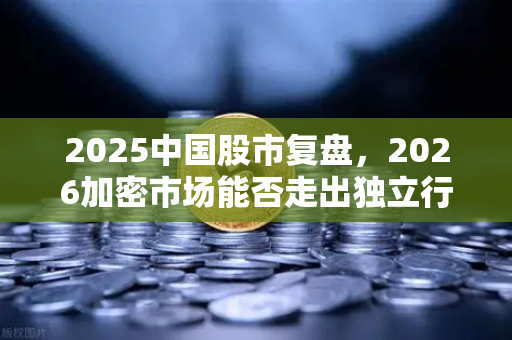 2025中国股市复盘,2026加密市场能否走出独立行情?三大信号预示变局-第1张图片-欧易交易所 2025中国股市复盘,2026加密市场能否走出独立行情?三大信号预示变局-第1张图片-欧易交易所