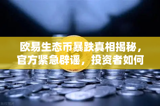 欧易生态币暴跌真相揭秘，官方紧急辟谣，投资者如何辨别真伪？-第1张图片-欧易交易所