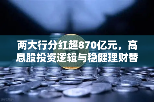 两大行分红超870亿元，高息股投资逻辑与稳健理财替代方案全解析-第1张图片-欧易交易所